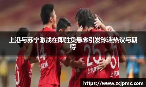 上港与苏宁激战在即胜负悬念引发球迷热议与期待