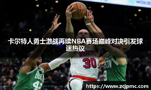 卡尔特人勇士激战再续NBA赛场巅峰对决引发球迷热议