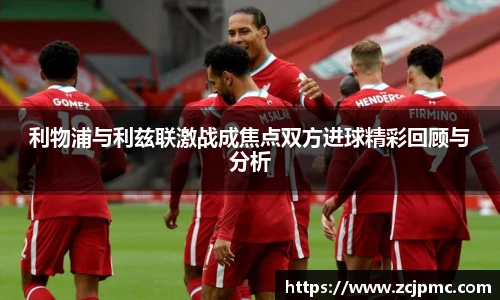 利物浦与利兹联激战成焦点双方进球精彩回顾与分析